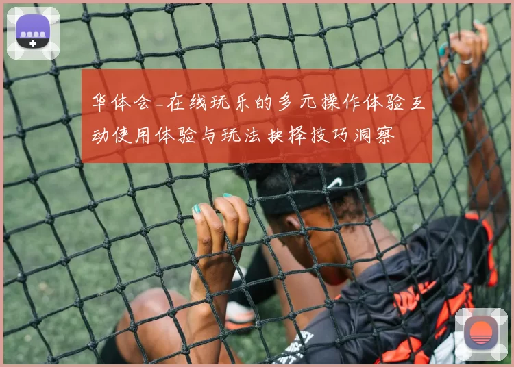 华体会_在线玩乐的多元操作体验互动使用体验与玩法抉择技巧洞察