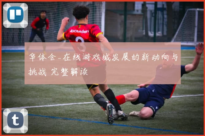 华体会_在线游戏城发展的新动向与挑战 完整解读