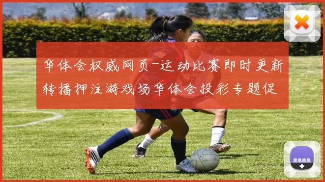 华体会权威网页-运动比赛即时更新转播押注游戏场华体会投彩专题促销活动营销活动