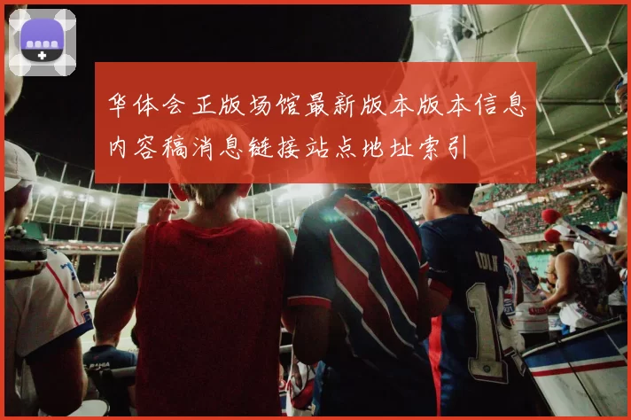 华体会正版场馆最新版本版本信息内容稿消息链接站点地址索引