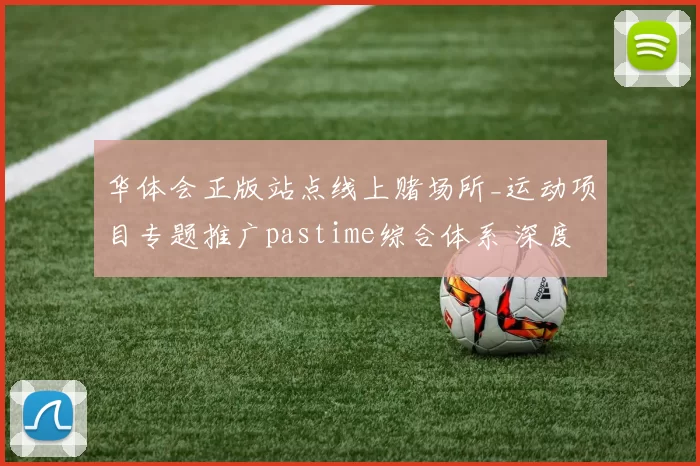 华体会正版站点线上赌场所_运动项目专题推广pastime综合体系 深度解析