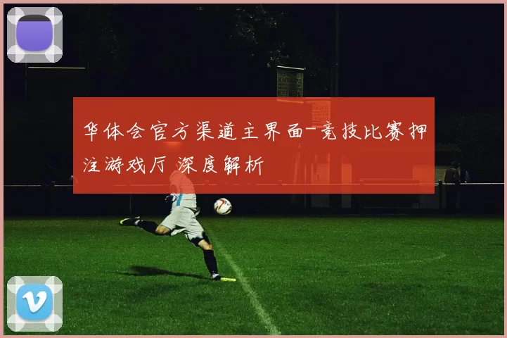 华体会官方渠道主界面-竞技比赛押注游戏厅 深度解析