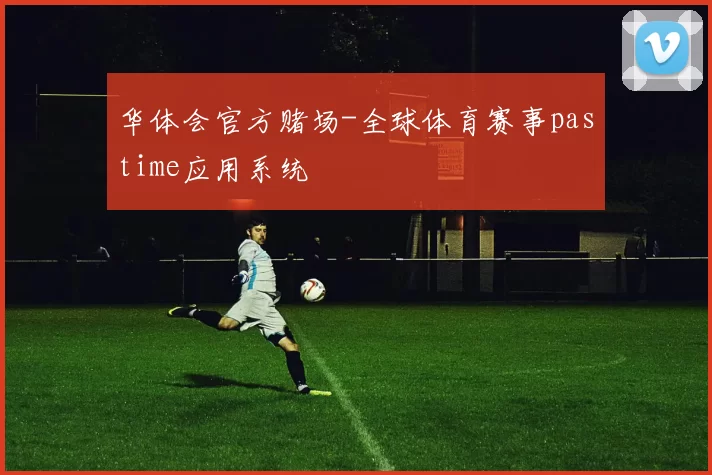 华体会官方赌场-全球体育赛事pastime应用系统