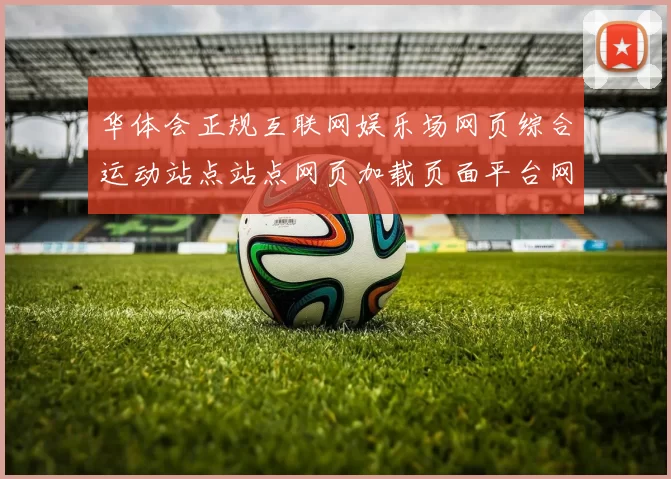 华体会正规互联网娱乐场网页综合运动站点站点网页加载页面平台网站架构博弈站站点站点架构权威认证娱乐场所网站站点浏览访问入口地址地址地址