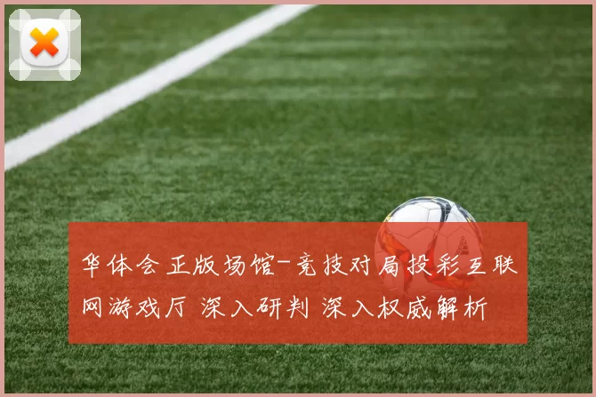 华体会正版场馆-竞技对局投彩互联网游戏厅 深入研判 深入权威解析