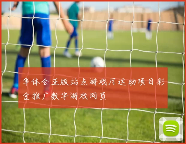 华体会正版站点游戏厅运动项目彩金推广数字游戏网页