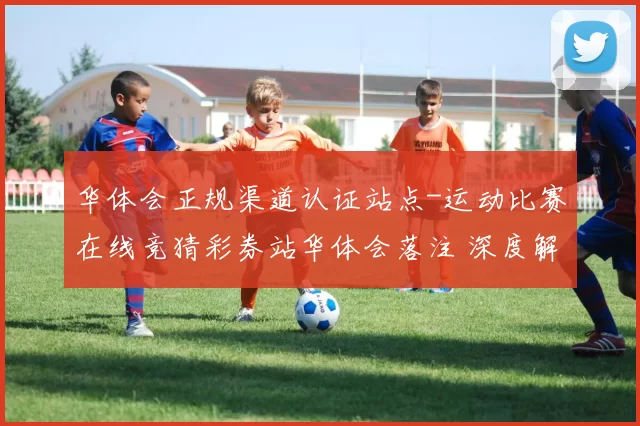 华体会正规渠道认证站点-运动比赛在线竞猜彩券站华体会落注 深度解析