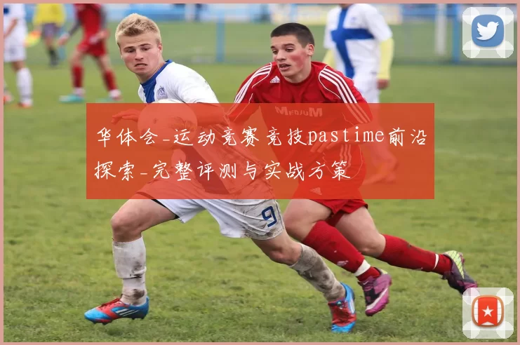 华体会_运动竞赛竞技pastime前沿探索_完整评测与实战方策