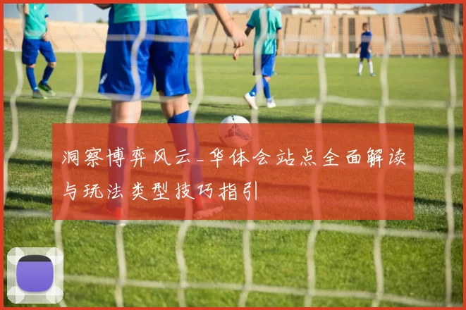 洞察博弈风云_华体会站点全面解读与玩法类型技巧指引