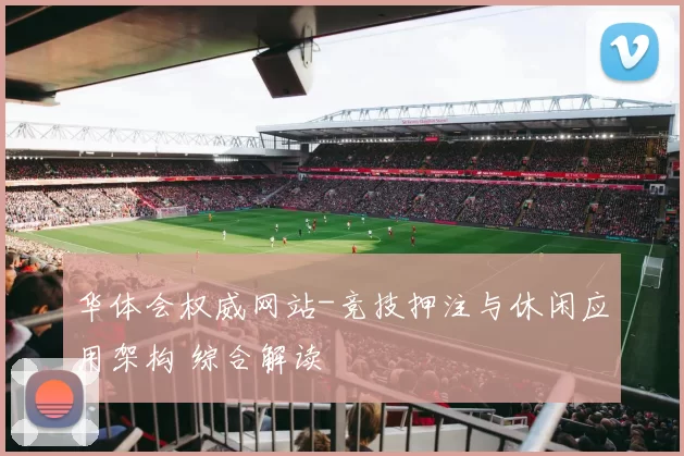 华体会权威网站-竞技押注与休闲应用架构 综合解读