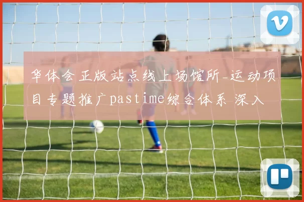 华体会正版站点线上场馆所_运动项目专题推广pastime综合体系 深入解读 深度解析