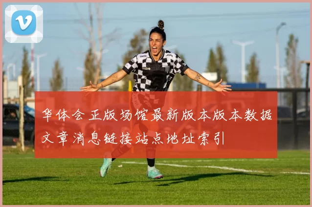 华体会正版场馆最新版本版本数据文章消息链接站点地址索引