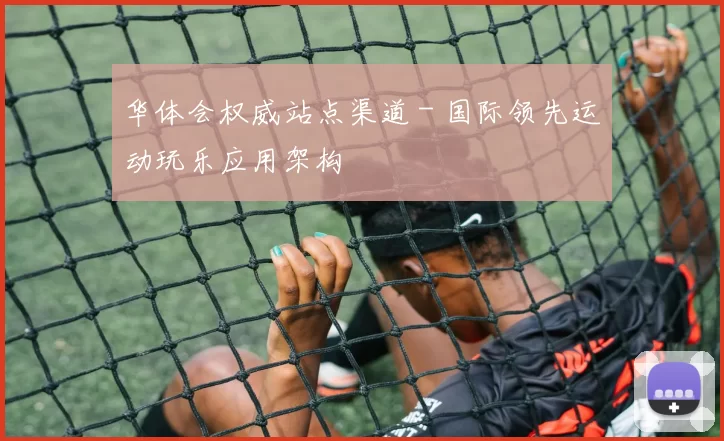 华体会权威站点渠道 - 国际领先运动玩乐应用架构