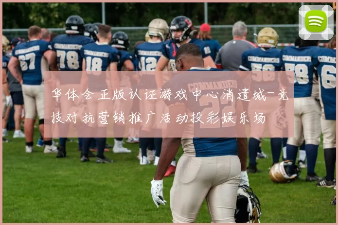 华体会正版认证游戏中心消遣城-竞技对抗营销推广活动投彩娱乐场