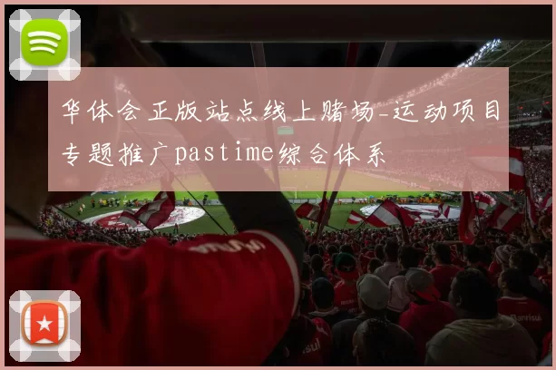 华体会正版站点线上赌场_运动项目专题推广pastime综合体系
