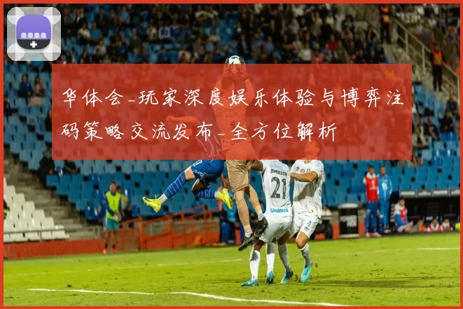 华体会_玩家深度娱乐体验与博弈注码策略交流发布_全方位解析